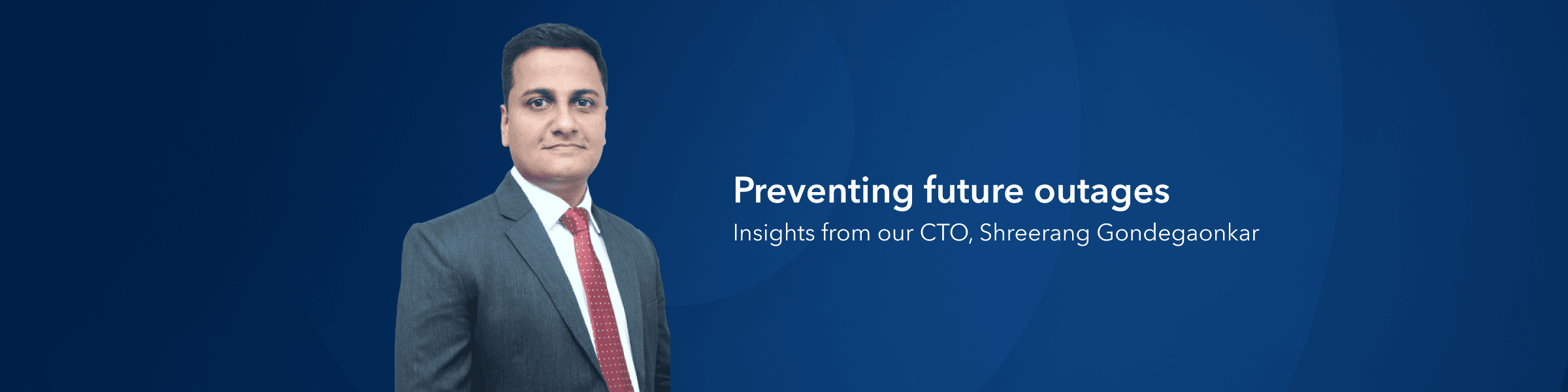 preventing future outages: insights from our CTO, Shreerang Gondegaonkar